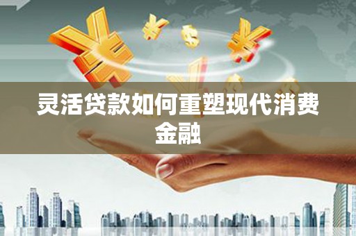 陆川灵活贷款如何重塑现代消费金融