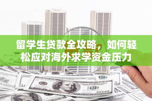 陆川留学生贷款全攻略，如何轻松应对海外求学资金压力