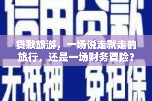 陆川贷款旅游，一场说走就走的旅行，还是一场财务冒险？