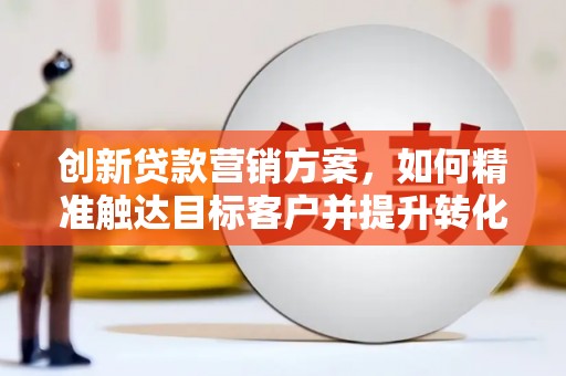陆川创新贷款营销方案，如何精准触达目标客户并提升转化率