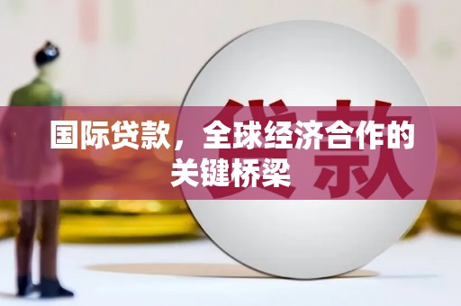 陆川国际贷款，全球经济合作的关键桥梁