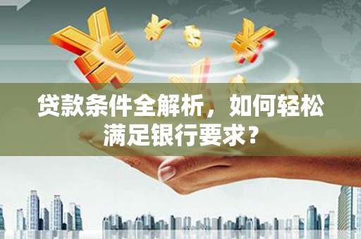 陆川贷款条件全解析，如何轻松满足银行要求？