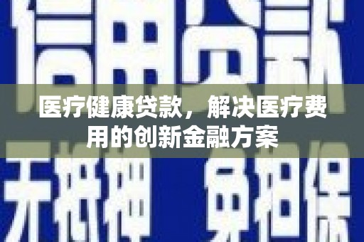 陆川医疗健康贷款，解决医疗费用的创新金融方案