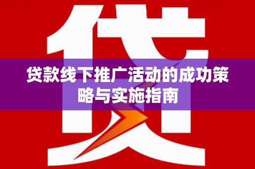 陆川贷款线下推广活动的成功策略与实施指南
