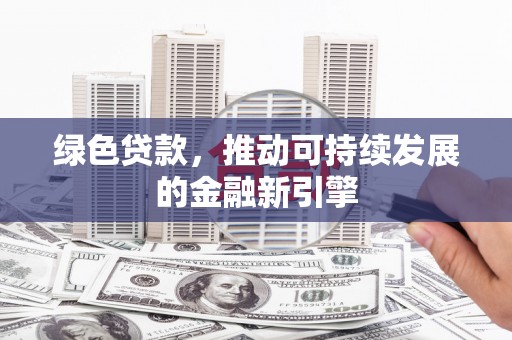 陆川绿色贷款，推动可持续发展的金融新引擎