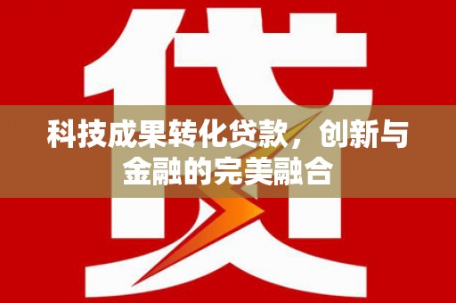 陆川科技成果转化贷款，创新与金融的完美融合