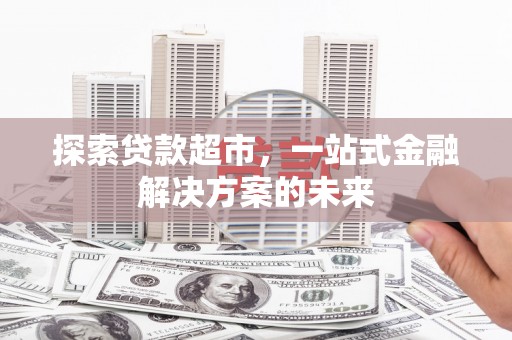 陆川探索贷款超市，一站式金融解决方案的未来