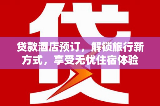 陆川贷款酒店预订，解锁旅行新方式，享受无忧住宿体验