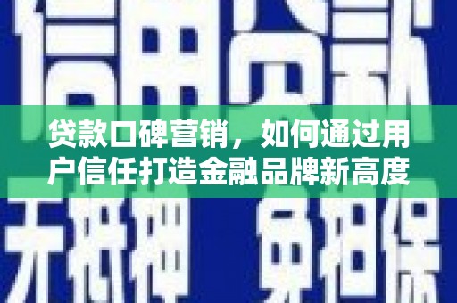 陆川贷款口碑营销，如何通过用户信任打造金融品牌新高度