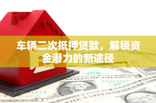 陆川车辆二次抵押贷款，解锁资金潜力的新途径