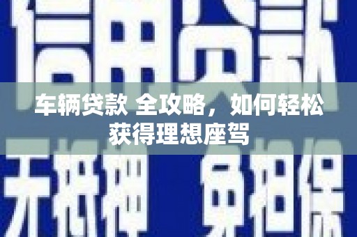 陆川车辆贷款 全攻略，如何轻松获得理想座驾