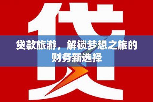 陆川贷款旅游，解锁梦想之旅的财务新选择