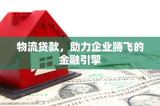 陆川物流贷款，助力企业腾飞的金融引擎