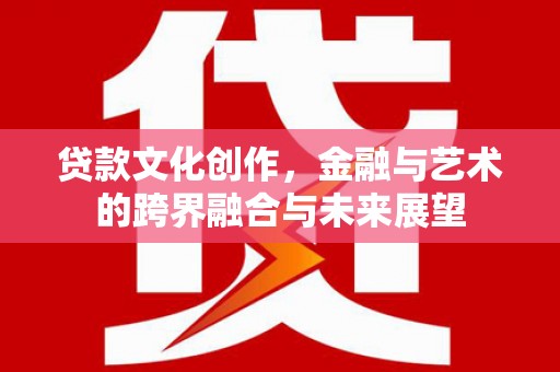 陆川贷款文化创作，金融与艺术的跨界融合与未来展望