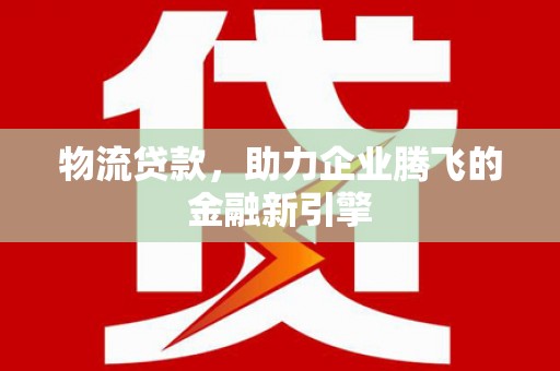 陆川物流贷款，助力企业腾飞的金融新引擎