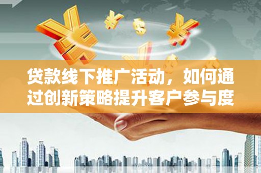 陆川贷款线下推广活动，如何通过创新策略提升客户参与度