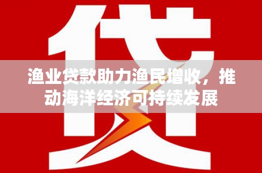 陆川渔业贷款助力渔民增收，推动海洋经济可持续发展
