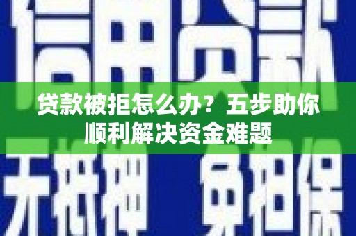 陆川贷款被拒怎么办？五步助你顺利解决资金难题
