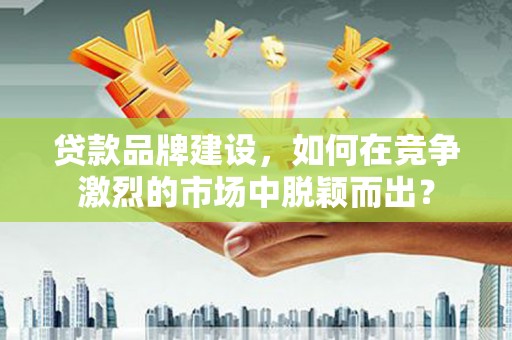 陆川贷款品牌建设，如何在竞争激烈的市场中脱颖而出？