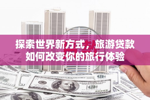 陆川探索世界新方式，旅游贷款如何改变你的旅行体验
