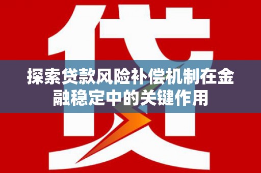 陆川探索贷款风险补偿机制在金融稳定中的关键作用