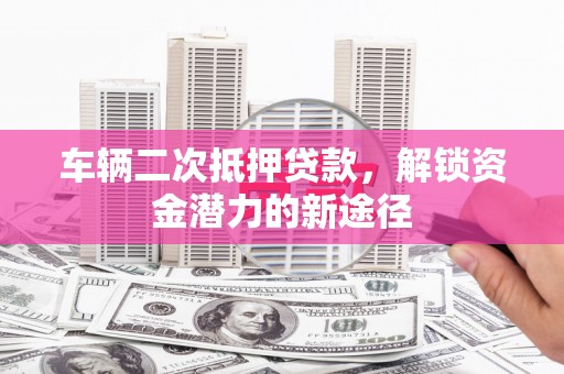 陆川车辆二次抵押贷款，解锁资金潜力的新途径