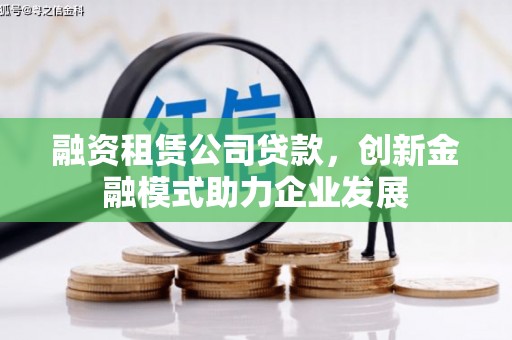 陆川融资租赁公司贷款，创新金融模式助力企业发展