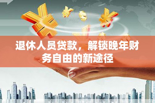 陆川退休人员贷款，解锁晚年财务自由的新途径