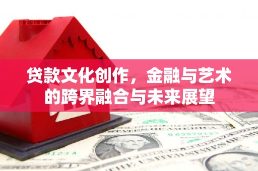 陆川贷款文化创作，金融与艺术的跨界融合与未来展望