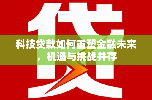 陆川科技贷款如何重塑金融未来，机遇与挑战并存
