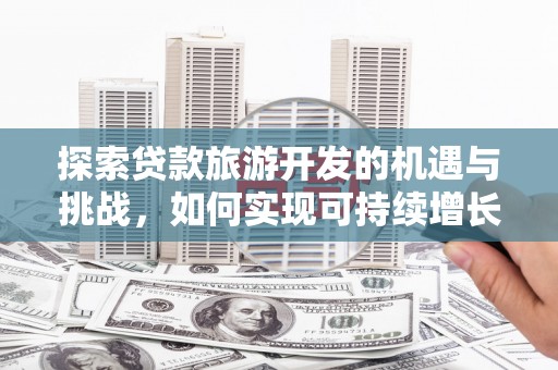 陆川探索贷款旅游开发的机遇与挑战，如何实现可持续增长