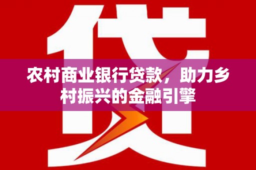 陆川农村商业银行贷款，助力乡村振兴的金融引擎