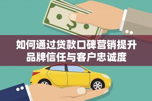 陆川如何通过贷款口碑营销提升品牌信任与客户忠诚度