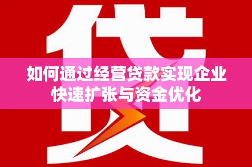 陆川如何通过经营贷款实现企业快速扩张与资金优化