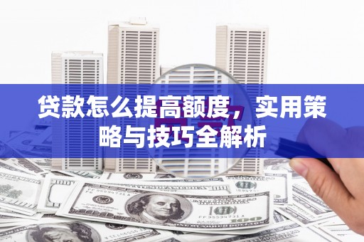 陆川贷款怎么提高额度，实用策略与技巧全解析
