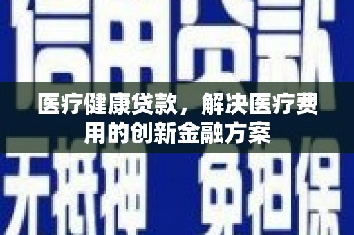 陆川医疗健康贷款，解决医疗费用的创新金融方案