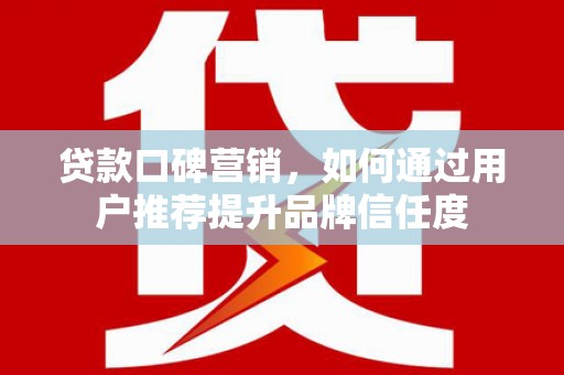 陆川贷款口碑营销，如何通过用户推荐提升品牌信任度