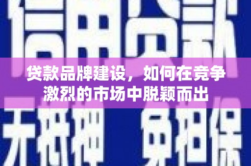 陆川贷款品牌建设，如何在竞争激烈的市场中脱颖而出