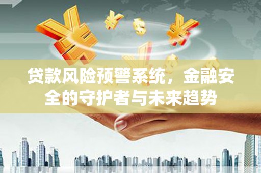 陆川贷款风险预警系统，金融安全的守护者与未来趋势