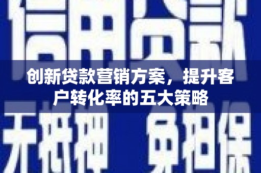 陆川创新贷款营销方案，提升客户转化率的五大策略