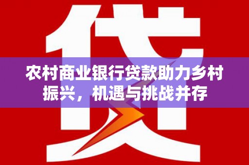 陆川农村商业银行贷款助力乡村振兴，机遇与挑战并存