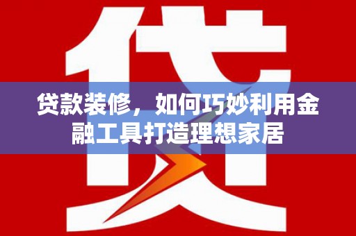 陆川贷款装修，如何巧妙利用金融工具打造理想家居