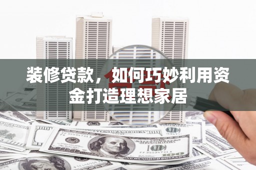 陆川装修贷款，如何巧妙利用资金打造理想家居