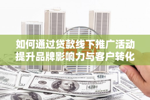 陆川如何通过贷款线下推广活动提升品牌影响力与客户转化率