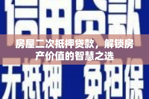 陆川房屋二次抵押贷款，解锁房产价值的智慧之选