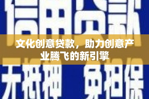 陆川文化创意贷款，助力创意产业腾飞的新引擎