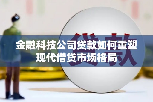 陆川金融科技公司贷款如何重塑现代借贷市场格局