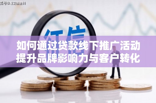 陆川如何通过贷款线下推广活动提升品牌影响力与客户转化率