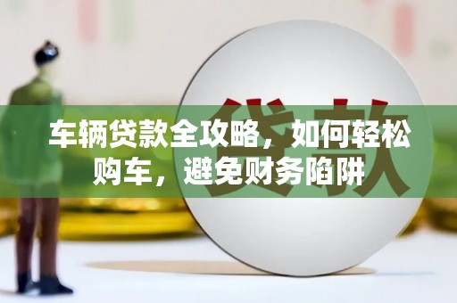 陆川车辆贷款全攻略，如何轻松购车，避免财务陷阱