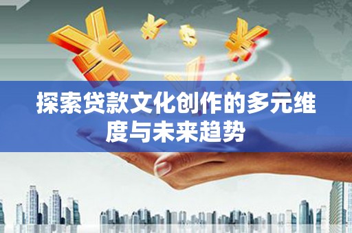 陆川探索贷款文化创作的多元维度与未来趋势